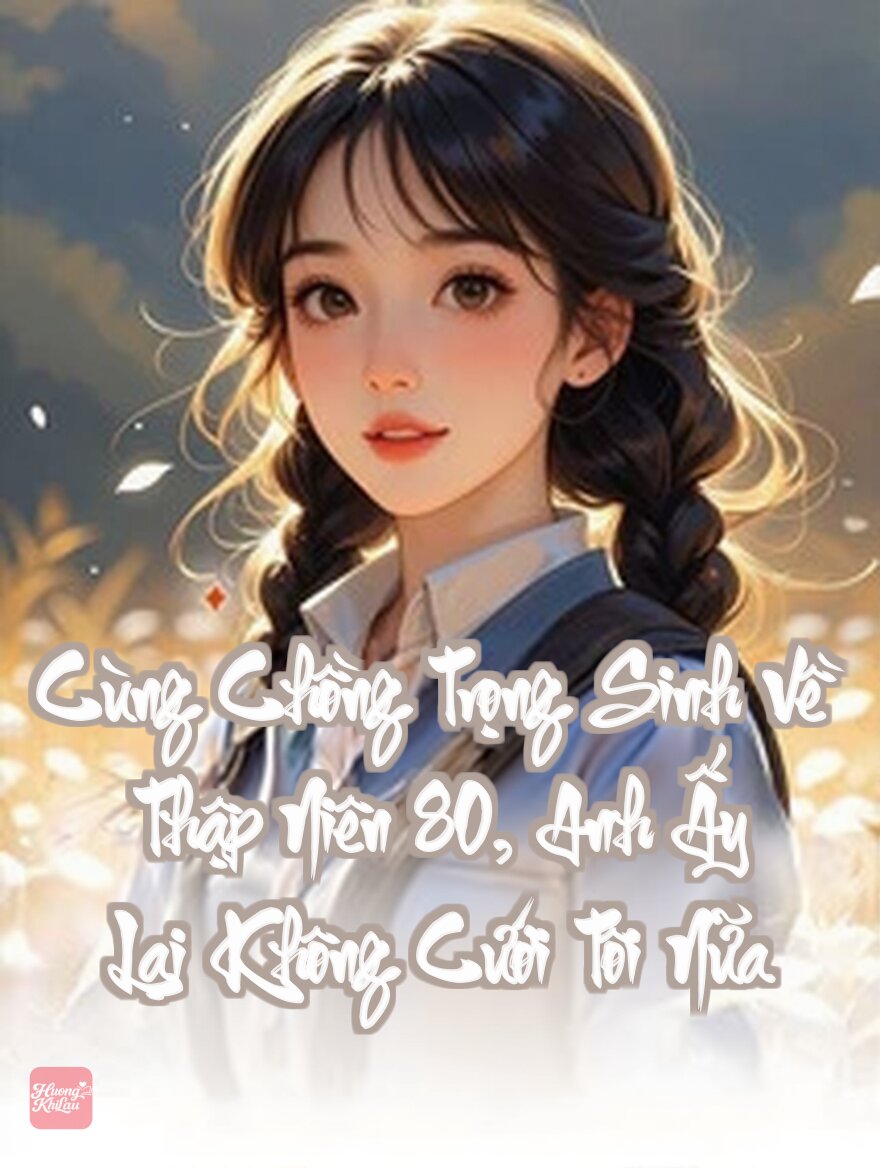 Cùng Chồng Trọng Sinh Về Thập Niên 80, Anh Ấy Lại Không Cưới Tôi Nữa