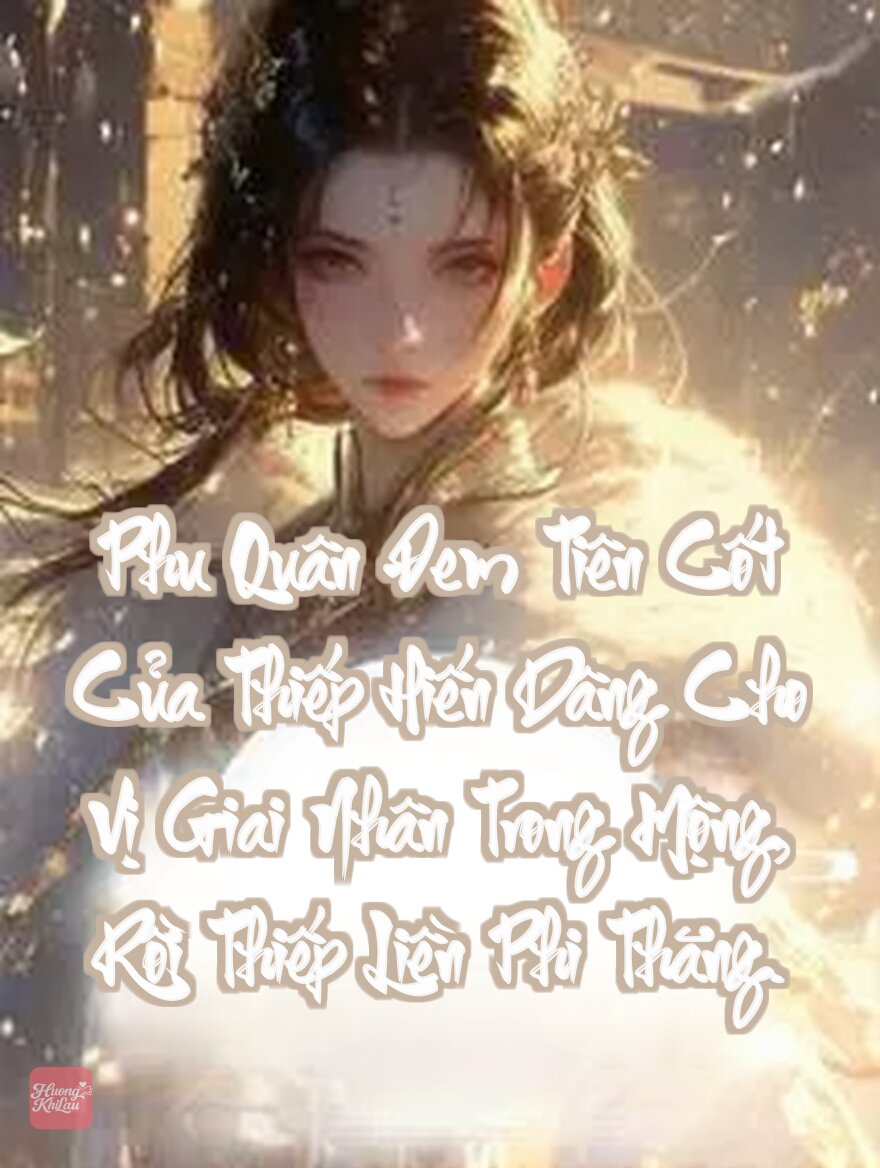 Phu Quân Đem Tiên Cốt Của Thiếp Hiến Dâng Cho Vị Giai Nhân Trong Mộng, Rồi Thiếp Liền Phi Thăng.