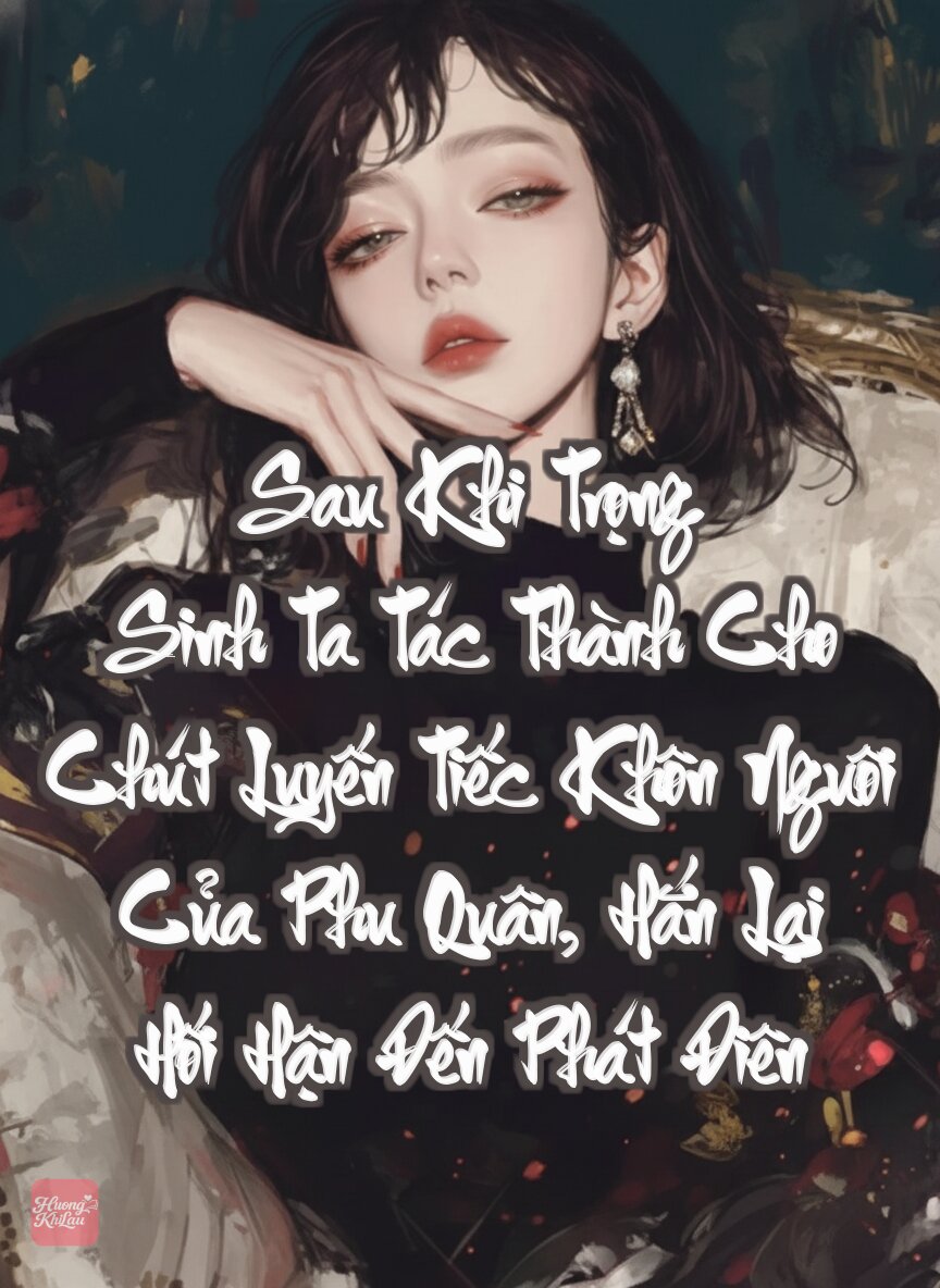 Sau Khi Trọng Sinh Ta Tác Thành Cho Chút Luyến Tiếc Khôn Nguôi Của Phu Quân, Hắn Lại Hối Hận Đến Phát Điên