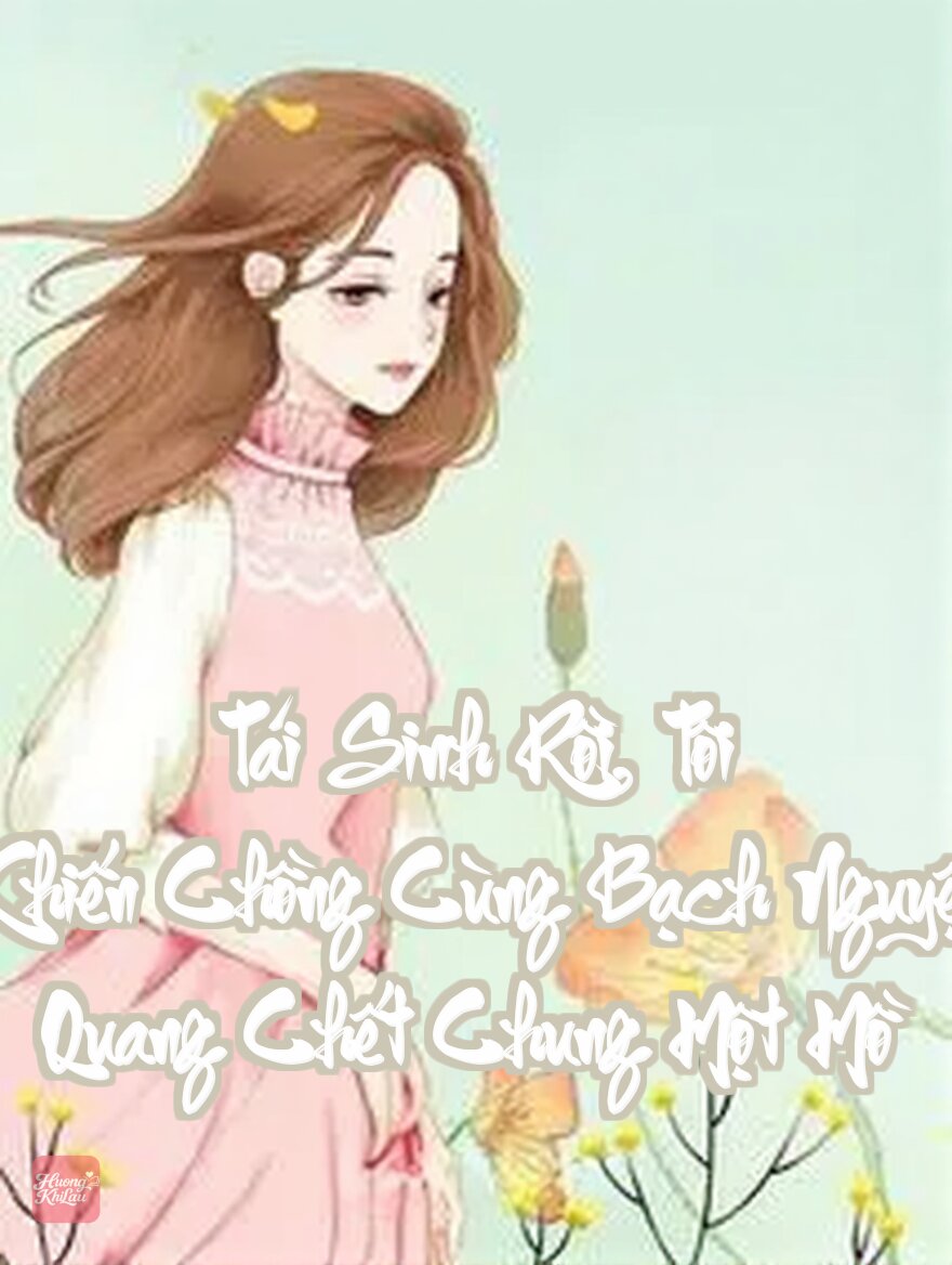 Tái Sinh Rồi, Tôi Khiến Chồng Cùng Bạch Nguyệt Quang Chết Chung Một Mồ