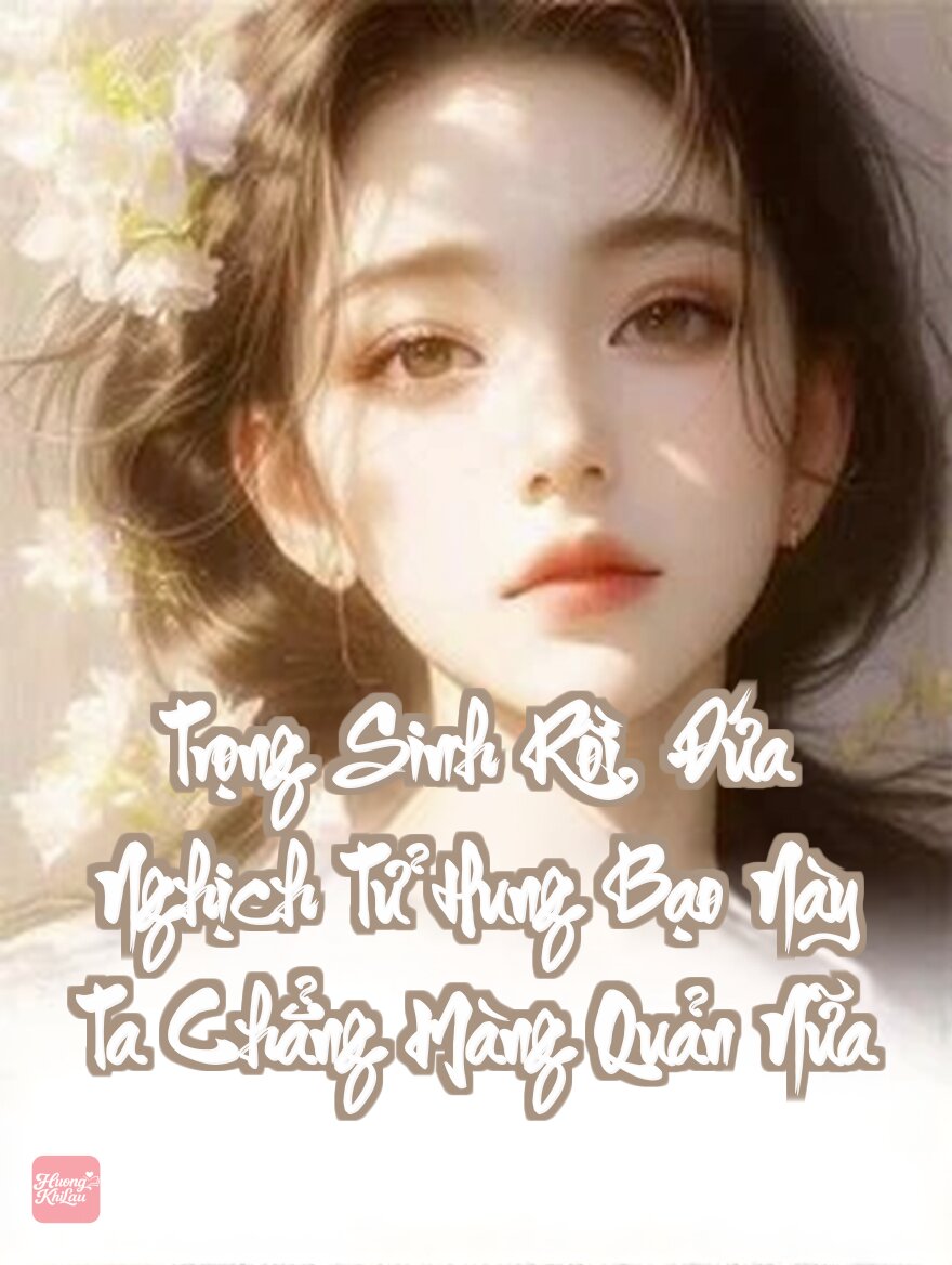 Trọng Sinh Rồi, Đứa Nghịch Tử Hung Bạo Này Ta Chẳng Màng Quản Nữa