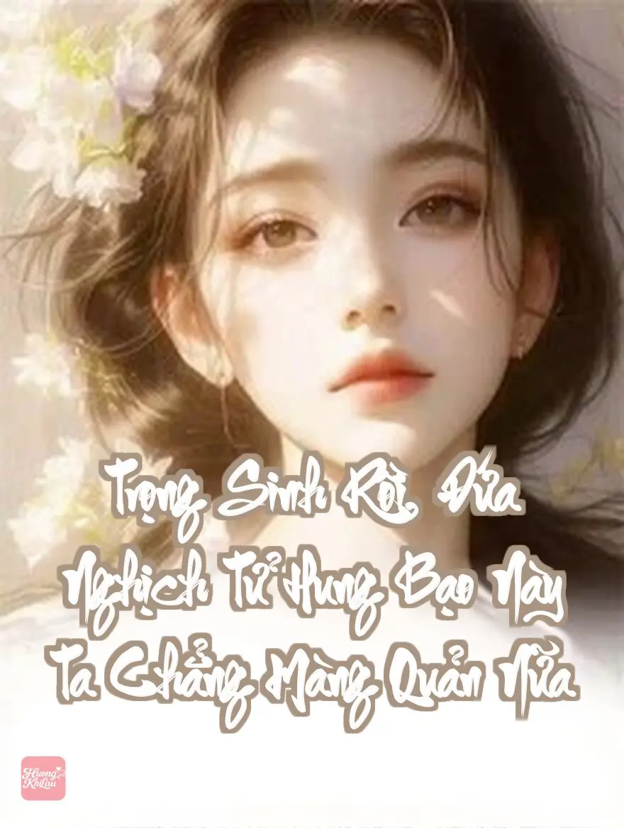 Trọng Sinh Rồi, Đứa Nghịch Tử Hung Bạo Này Ta Chẳng Màng Quản Nữa
